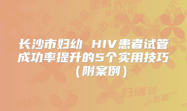 长沙市妇幼 HIV患者试管成功率提升的5个实用技巧（附案例）