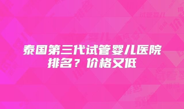 泰国第三代试管婴儿医院排名?价格又低
