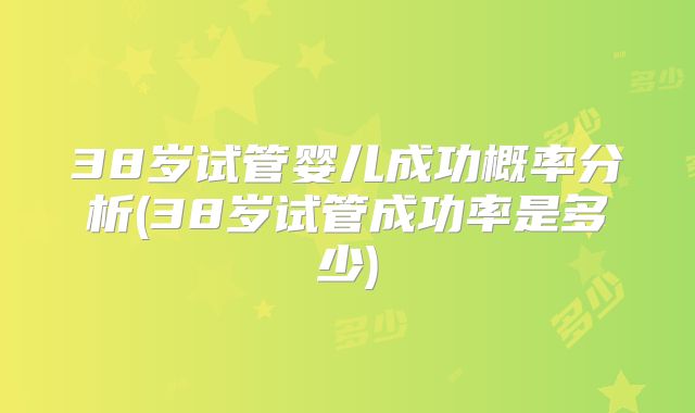 38岁试管婴儿成功概率分析(38岁试管成功率是多少)