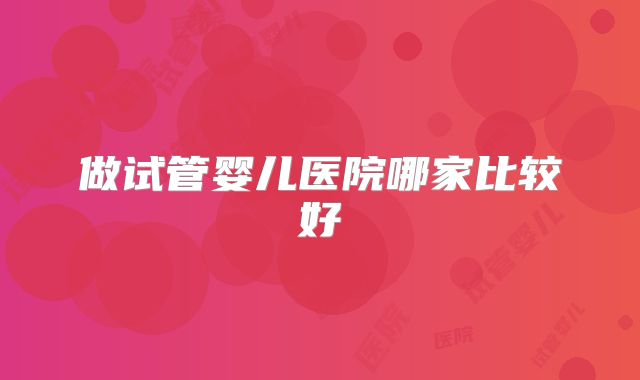 做试管婴儿医院哪家比较好