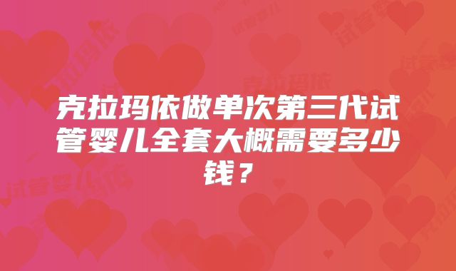 克拉玛依做单次第三代试管婴儿全套大概需要多少钱？