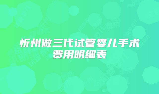 忻州做三代试管婴儿手术费用明细表