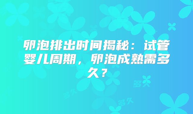卵泡排出时间揭秘：试管婴儿周期，卵泡成熟需多久？
