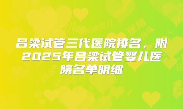 吕梁试管三代医院排名，附2025年吕梁试管婴儿医院名单明细