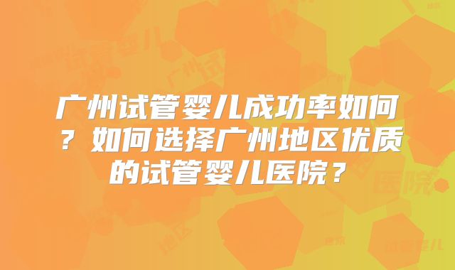 广州试管婴儿成功率如何？如何选择广州地区优质的试管婴儿医院？