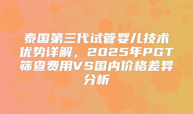 泰国第三代试管婴儿技术优势详解，2025年PGT筛查费用VS国内价格差异分析