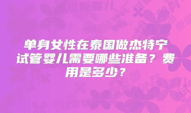 单身女性在泰国做杰特宁试管婴儿需要哪些准备？费用是多少？