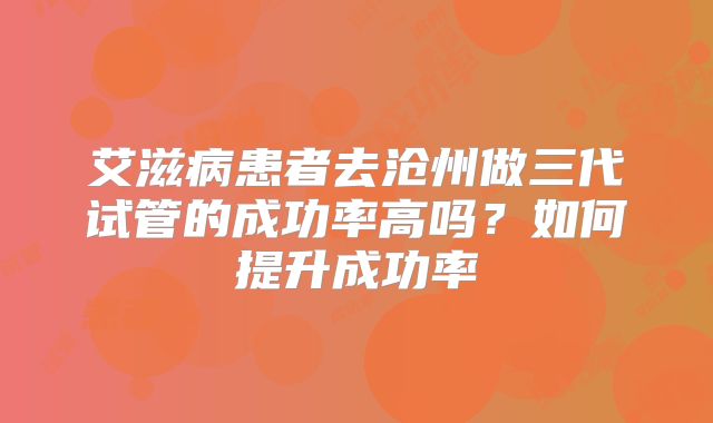 艾滋病患者去沧州做三代试管的成功率高吗？如何提升成功率