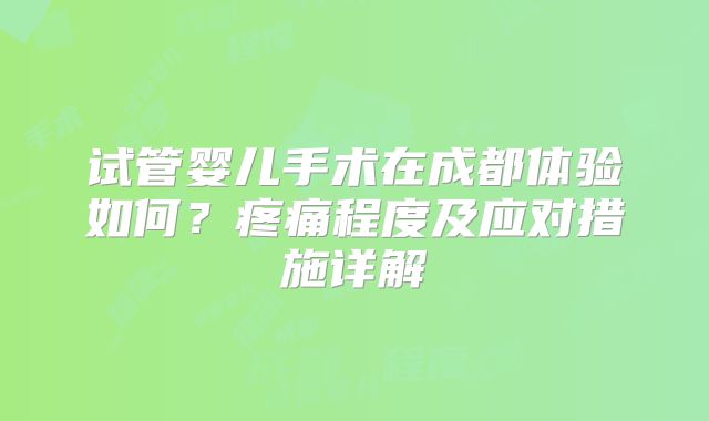 试管婴儿手术在成都体验如何？疼痛程度及应对措施详解