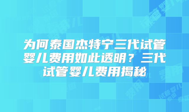 为何泰国杰特宁三代试管婴儿费用如此透明?三代试管婴儿费用揭秘
