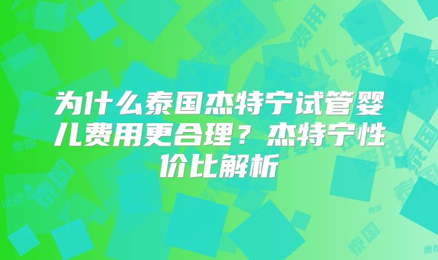 为什么泰国杰特宁试管婴儿费用更合理?杰特宁性价比解析