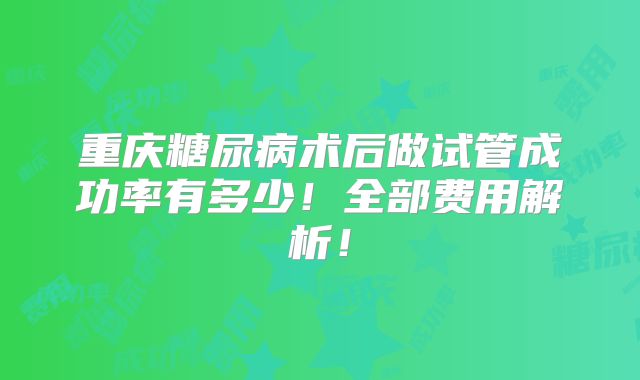 重庆糖尿病术后做试管成功率有多少！全部费用解析！