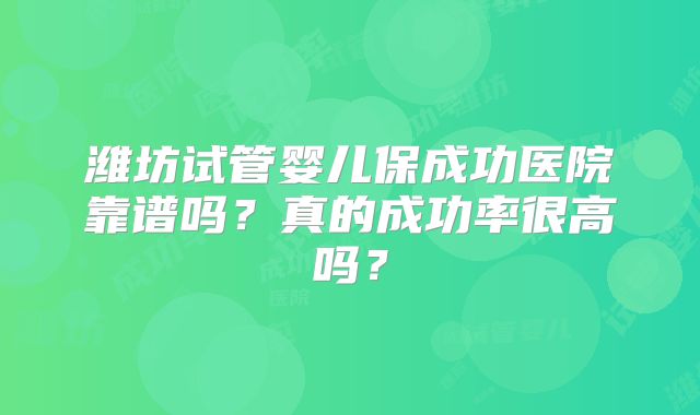 潍坊试管婴儿保成功医院靠谱吗?真的成功率很高吗?