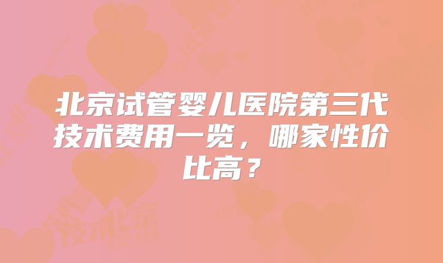 北京试管婴儿医院第三代技术费用一览，哪家性价比高？
