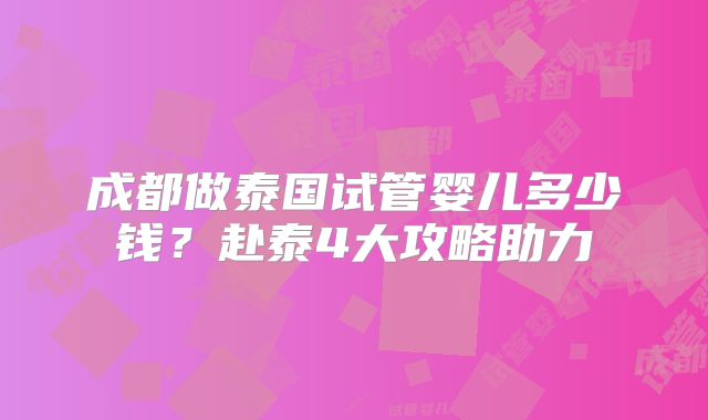 成都做泰国试管婴儿多少钱？赴泰4大攻略助力