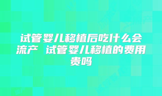 试管婴儿移植后吃什么会流产 试管婴儿移植的费用贵吗