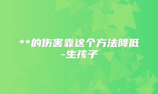 **的伤害靠这个方法降低-生孩子
