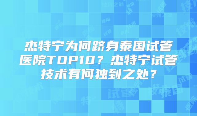 杰特宁为何跻身泰国试管医院TOP10？杰特宁试管技术有何独到之处？