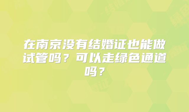 在南京没有结婚证也能做试管吗？可以走绿色通道吗？