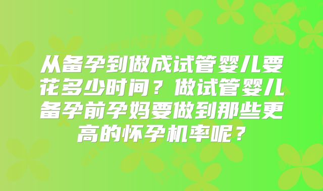 从备孕到做成试管婴儿要花多少时间？做试管婴儿备孕前孕妈要做到那些更高的怀孕机率呢？