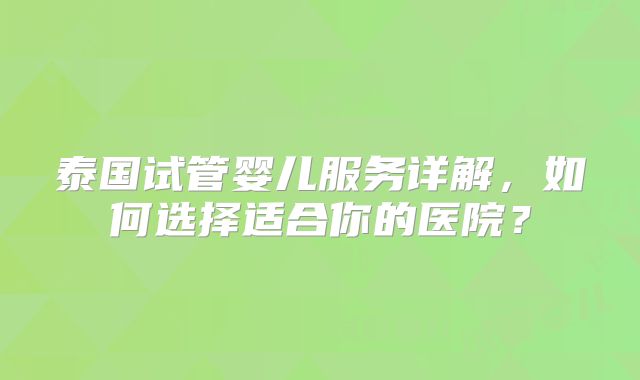 泰国试管婴儿服务详解,如何选择适合你的医院?
