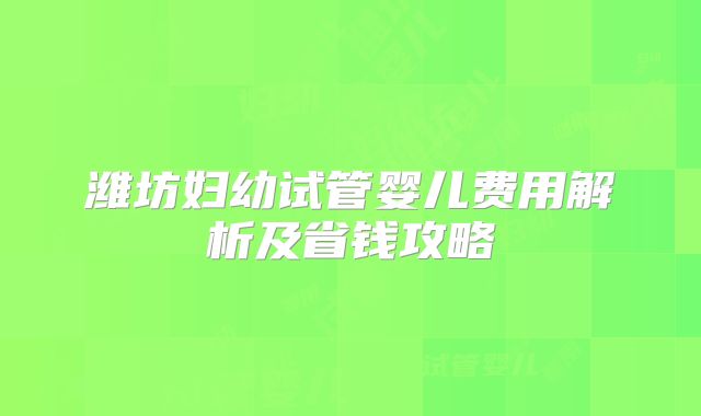 潍坊妇幼试管婴儿费用解析及省钱攻略