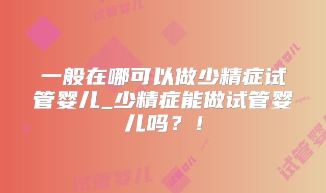 一般在哪可以做少精症试管婴儿_少精症能做试管婴儿吗?!