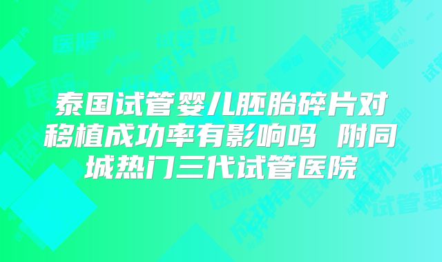泰国试管婴儿胚胎碎片对移植成功率有影响吗 附同城热门三代试管医院