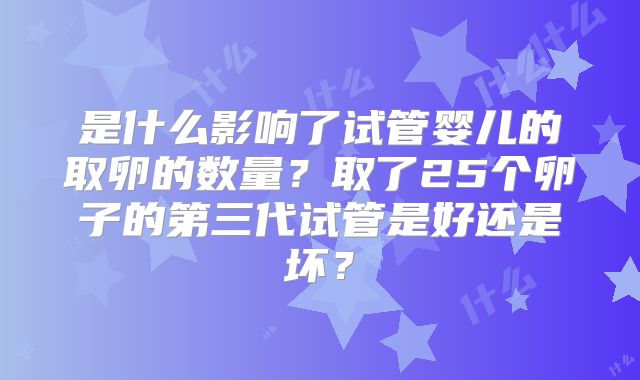 是什么影响了试管婴儿的取卵的数量？取了25个卵子的第三代试管是好还是坏？