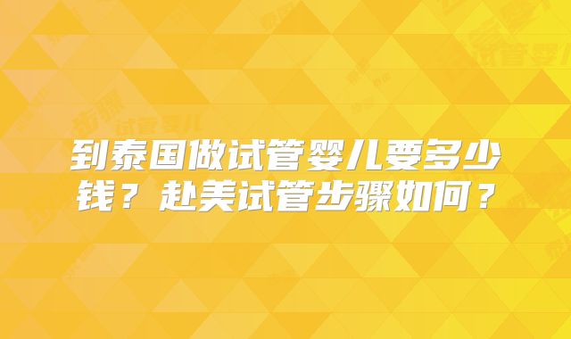 到泰国做试管婴儿要多少钱？赴美试管步骤如何？