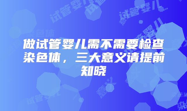做试管婴儿需不需要检查染色体，三大意义请提前知晓