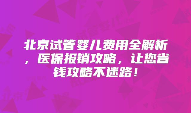 北京试管婴儿费用全解析，医保报销攻略，让您省钱攻略不迷路！