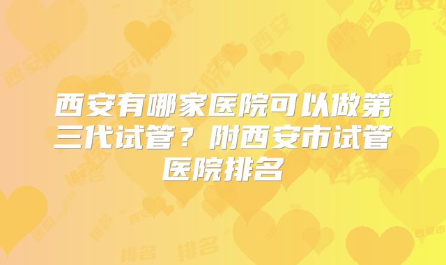 西安有哪家医院可以做第三代试管？附西安市试管医院排名