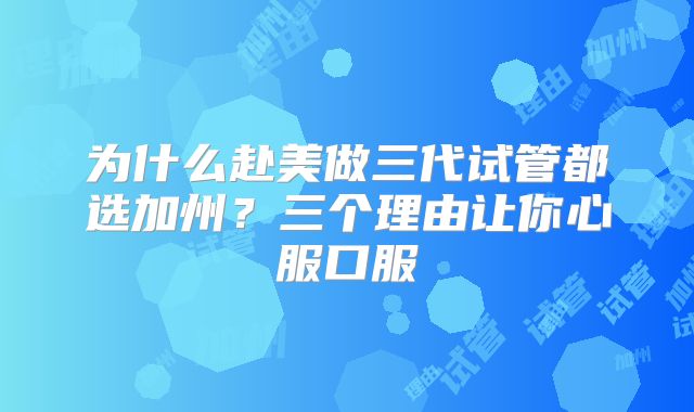 为什么赴美做三代试管都选加州？三个理由让你心服口服