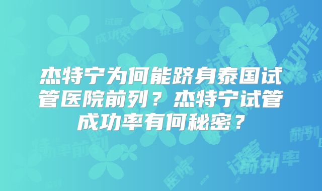 杰特宁为何能跻身泰国试管医院前列？杰特宁试管成功率有何秘密？