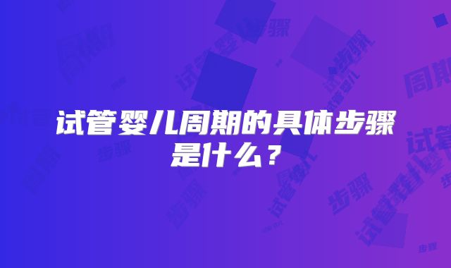 试管婴儿周期的具体步骤是什么？