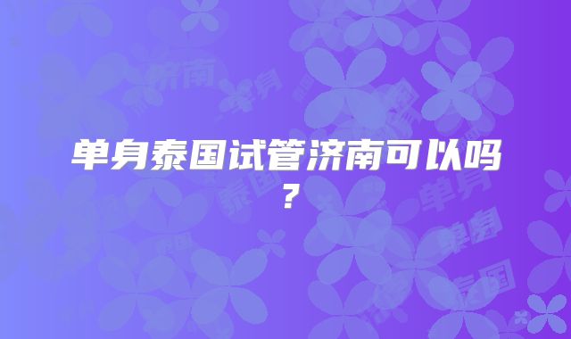 单身泰国试管济南可以吗？