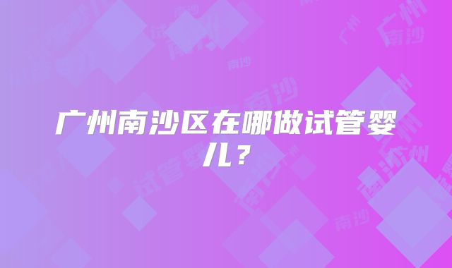 广州南沙区在哪做试管婴儿？