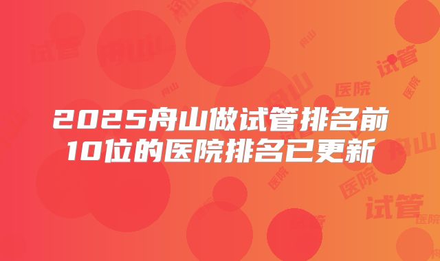 2025舟山做试管排名前10位的医院排名已更新