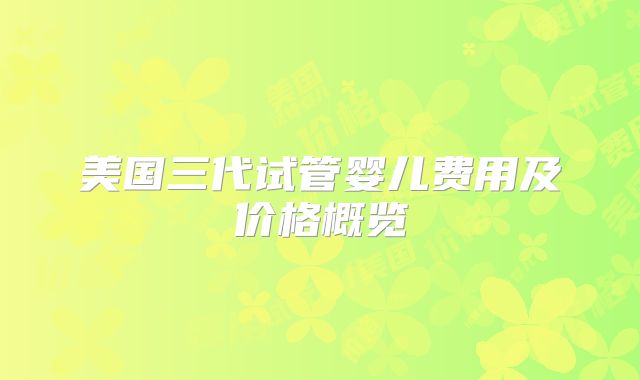 美国三代试管婴儿费用及价格概览