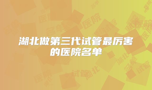 湖北做第三代试管最厉害的医院名单