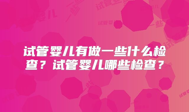 试管婴儿有做一些什么检查？试管婴儿哪些检查？