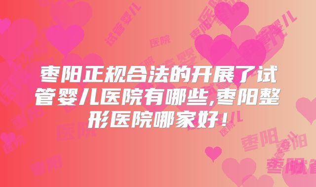枣阳正规合法的开展了试管婴儿医院有哪些,枣阳整形医院哪家好！