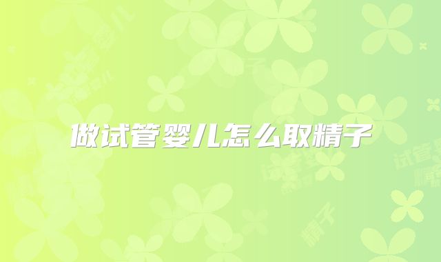 做试管婴儿怎么取精子