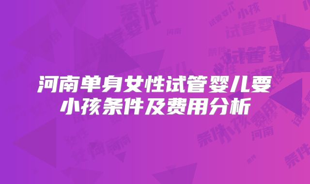 河南单身女性试管婴儿要小孩条件及费用分析