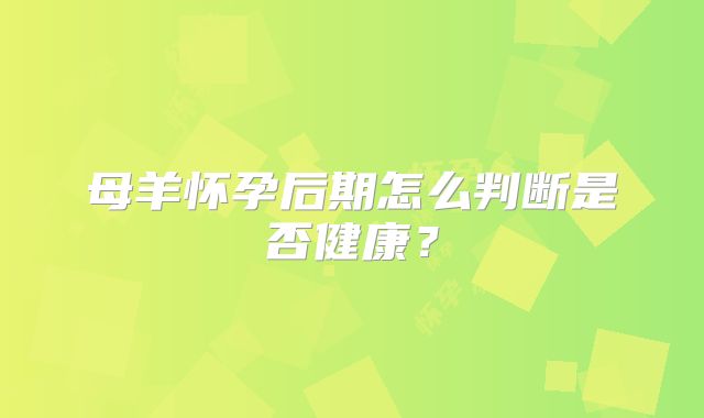 母羊怀孕后期怎么判断是否健康?