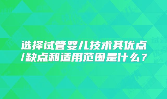 选择试管婴儿技术其优点/缺点和适用范围是什么？