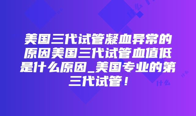 美国三代试管凝血异常的原因美国三代试管血值低是什么原因_美国专业的第三代试管！