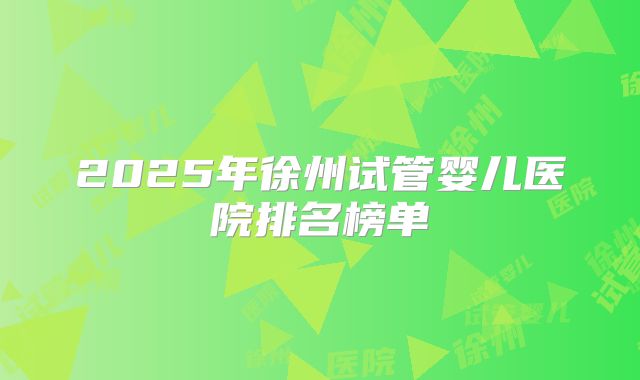 2025年徐州试管婴儿医院排名榜单