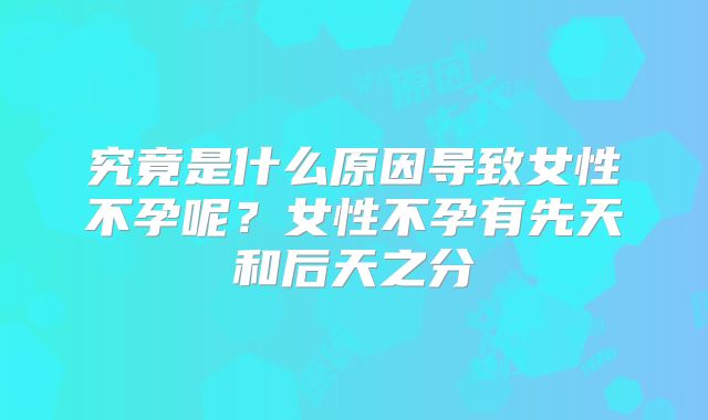 究竟是什么原因导致女性不孕呢?女性不孕有先天和后天之分